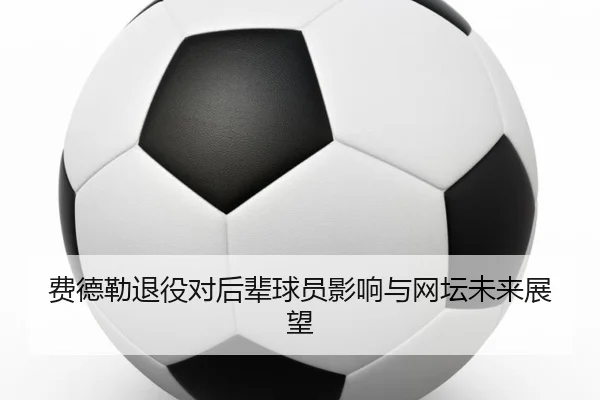 费德勒退役对后辈球员影响与网坛未来展望